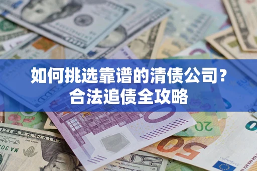 武汉如何挑选靠谱的清债公司?合法追债全攻略 武汉如何挑选靠谱的清债公司?合法追债全攻略
