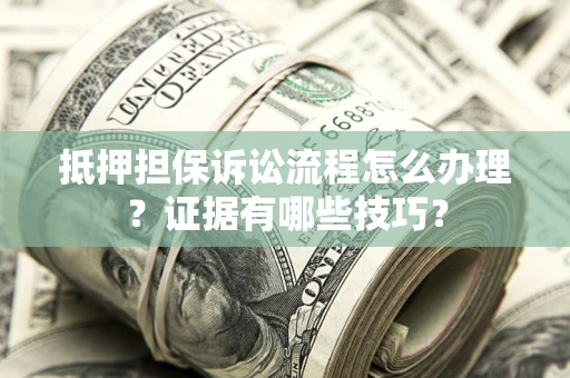 武汉抵押担保诉讼流程怎么办理？证据有哪些技巧？