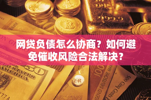 武汉网贷负债怎么协商？如何避免催收风险合法解决？