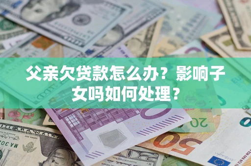 武汉父亲欠贷款怎么办？影响子女吗如何处理？