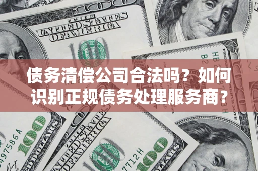 武汉债务清偿公司合法吗？如何识别正规债务处理服务商？
