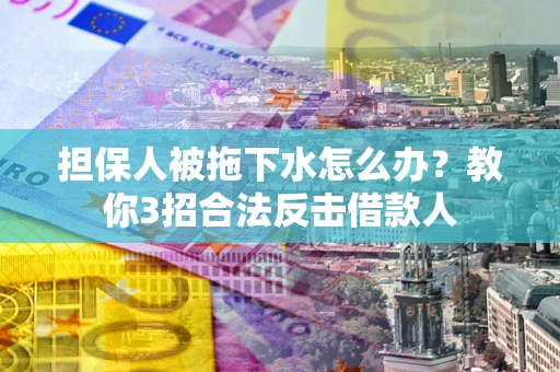 武汉担保人被拖下水怎么办？教你3招合法反击借款人