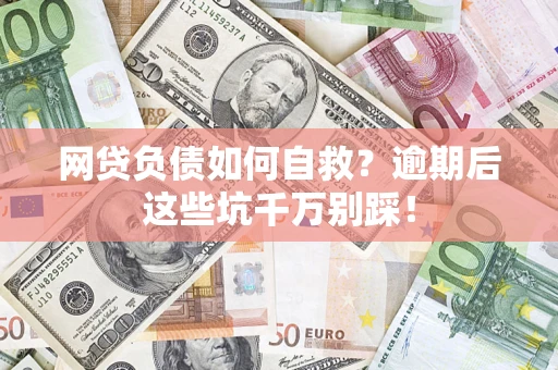武汉网贷负债如何自救？逾期后这些坑千万别踩！