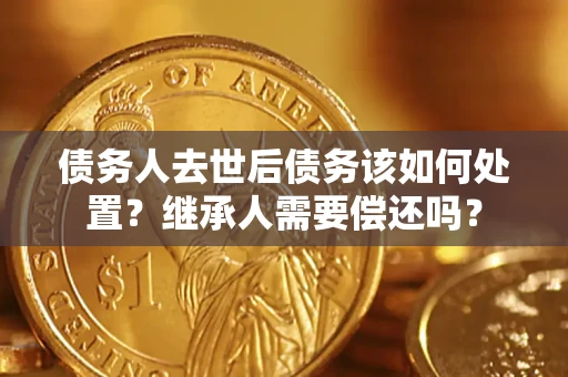 武汉债务人去世后债务该如何处置？继承人需要偿还吗？