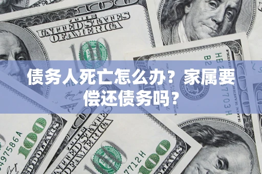 武汉债务人死亡怎么办？家属要偿还债务吗？