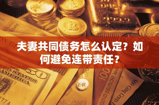 武汉夫妻共同债务怎么认定？如何避免连带责任？