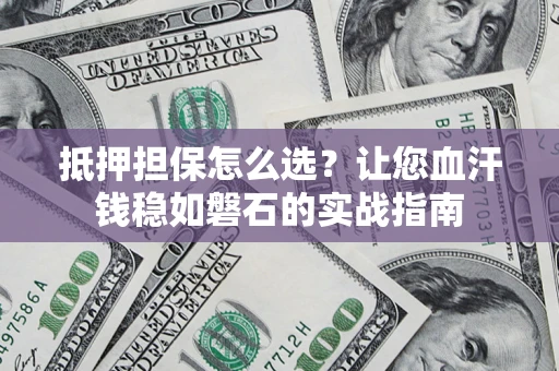 武汉抵押担保怎么选？让您血汗钱稳如磐石的实战指南