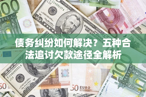 武汉债务纠纷如何解决？五种合法追讨欠款途径全解析