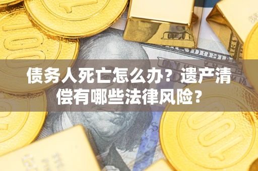 武汉债务人死亡怎么办？遗产清偿有哪些法律风险？