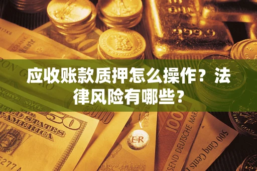 武汉应收账款质押怎么操作？法律风险有哪些？