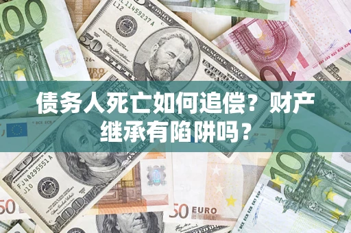 武汉债务人死亡如何追偿？财产继承有陷阱吗？