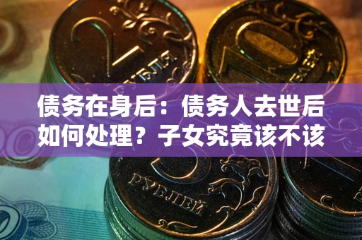 武汉债务在身后：债务人去世后如何处理？子女究竟该不该还钱？