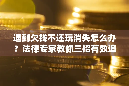 武汉遇到欠钱不还玩消失怎么办？法律专家教你三招有效追债！