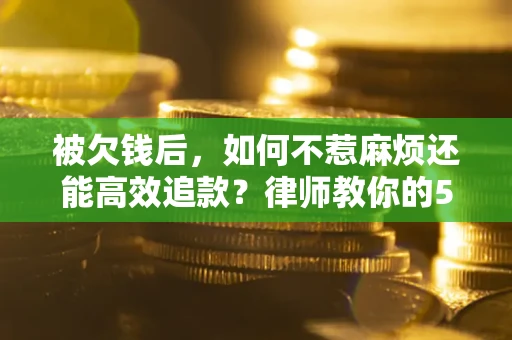 武汉被欠钱后，如何不惹麻烦还能高效追款？律师教你的5步合法讨债法