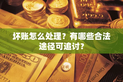 武汉坏账怎么处理？有哪些合法途径可追讨？