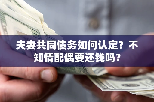 武汉夫妻共同债务如何认定？不知情配偶要还钱吗？