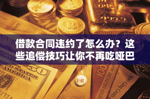 武汉借款合同违约了怎么办？这些追偿技巧让你不再吃哑巴亏