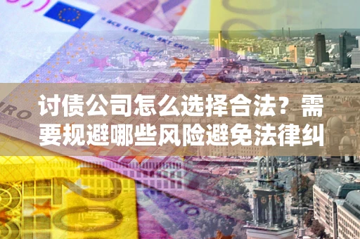 武汉讨债公司怎么选择合法？需要规避哪些风险避免法律纠纷？