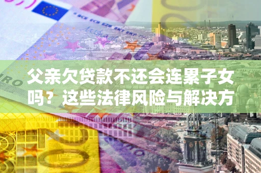 武汉父亲欠贷款不还会连累子女吗？这些法律风险与解决方法要早知道！