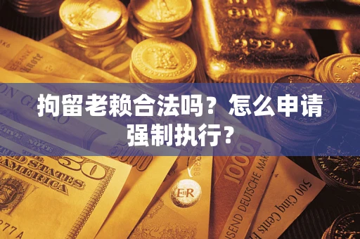 武汉拘留老赖合法吗？怎么申请强制执行？