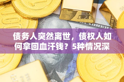 武汉债务人突然离世，债权人如何拿回血汗钱？5种情况深度解析