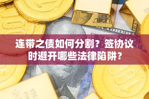 武汉连带之债如何分割？签协议时避开哪些法律陷阱？