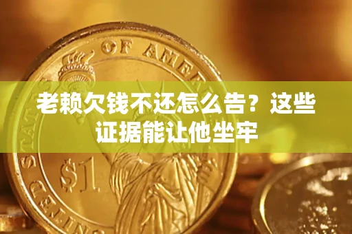 武汉老赖欠钱不还怎么告？这些证据能让他坐牢