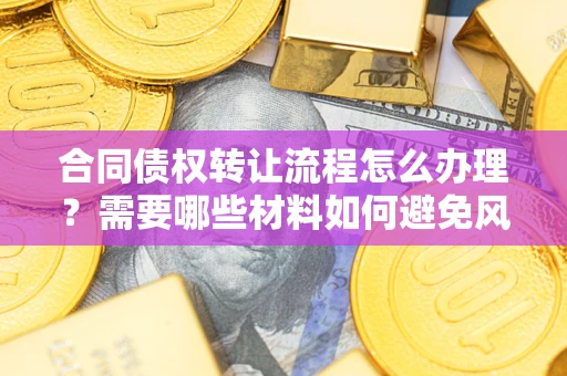 武汉合同债权转让流程怎么办理？需要哪些材料如何避免风险？