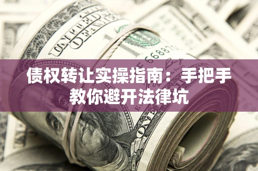 武汉债权转让实操指南：手把手教你避开法律坑