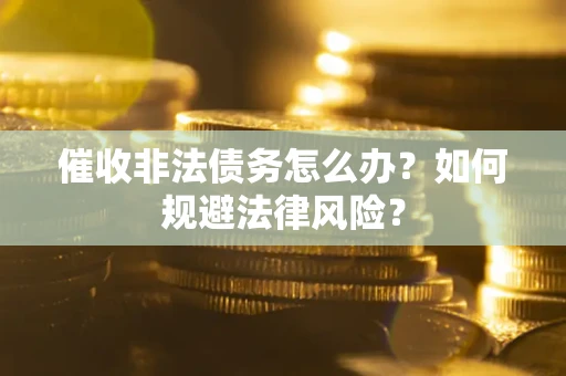 武汉催收非法债务怎么办？如何规避法律风险？