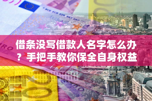 武汉借条没写借款人名字怎么办？手把手教你保全自身权益