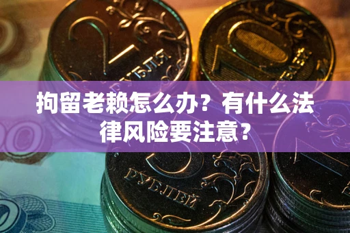 武汉拘留老赖怎么办？有什么法律风险要注意？