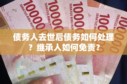 武汉债务人去世后债务如何处理？继承人如何免责？