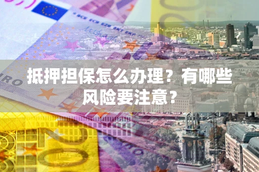 武汉抵押担保怎么办理？有哪些风险要注意？