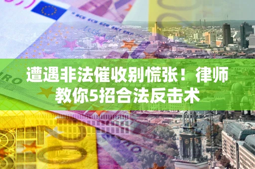 武汉遭遇非法催收别慌张！律师教你5招合法反击术