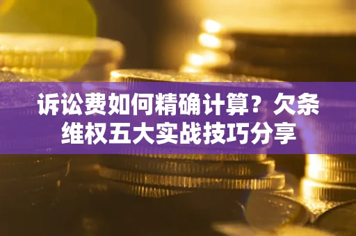 武汉诉讼费如何精确计算？欠条维权五大实战技巧分享