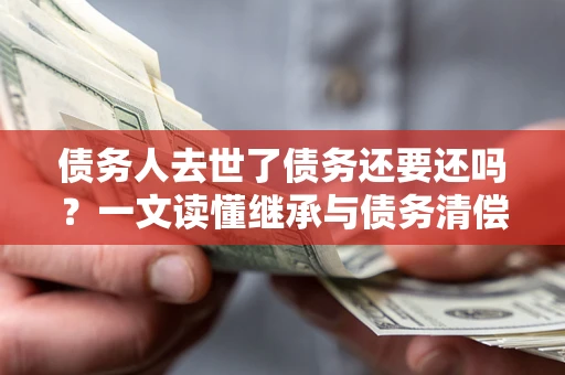 武汉债务人去世了债务还要还吗？一文读懂继承与债务清偿