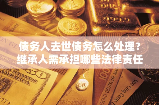 武汉债务人去世债务怎么处理？继承人需承担哪些法律责任？