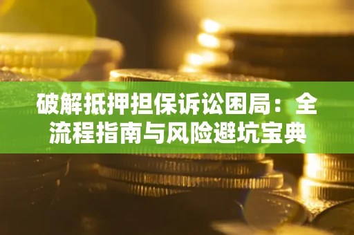 武汉破解抵押担保诉讼困局：全流程指南与风险避坑宝典