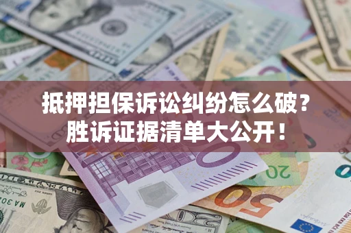 武汉抵押担保诉讼纠纷怎么破？胜诉证据清单大公开！