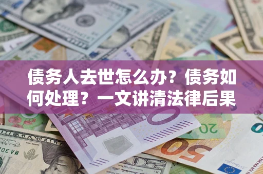 武汉债务人去世怎么办？债务如何处理？一文讲清法律后果
