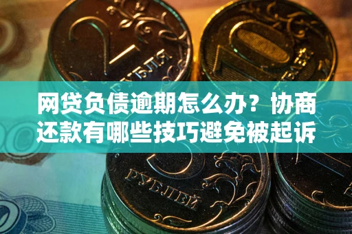武汉网贷负债逾期怎么办？协商还款有哪些技巧避免被起诉？