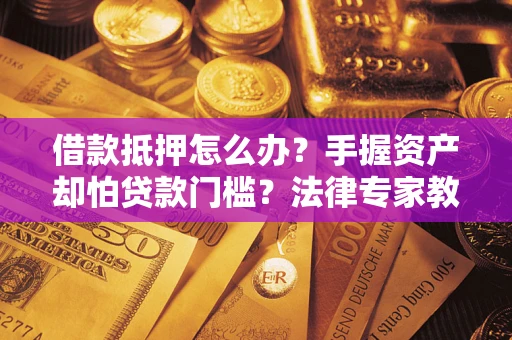 武汉借款抵押怎么办？手握资产却怕贷款门槛？法律专家教你办抵押不踩坑