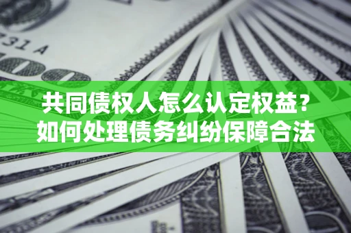 武汉共同债权人怎么认定权益？如何处理债务纠纷保障合法权益？