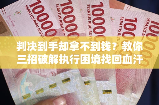 武汉判决到手却拿不到钱？教你三招破解执行困境找回血汗钱