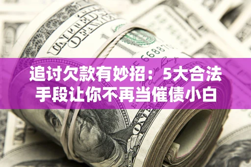 武汉追讨欠款有妙招：5大合法手段让你不再当催债小白
