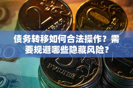武汉债务转移如何合法操作？需要规避哪些隐藏风险？