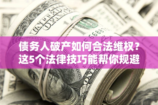 武汉债务人破产如何合法维权？这5个法律技巧能帮你规避风险
