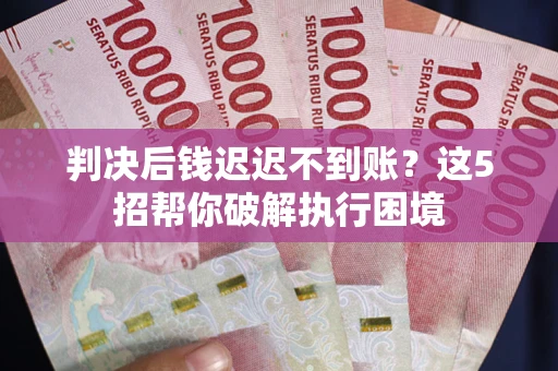 武汉判决后钱迟迟不到账？这5招帮你破解执行困境