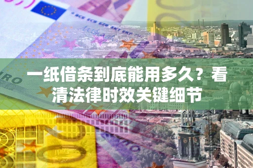 武汉一纸借条到底能用多久？看清法律时效关键细节